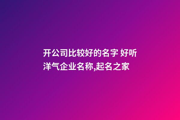 开公司比较好的名字 好听洋气企业名称,起名之家